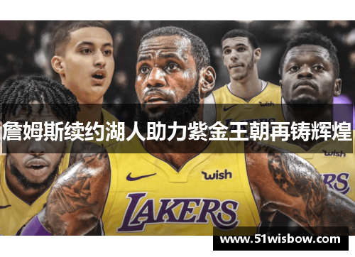 詹姆斯续约湖人助力紫金王朝再铸辉煌 詹姆斯续约湖人助力紫金王朝再铸辉煌