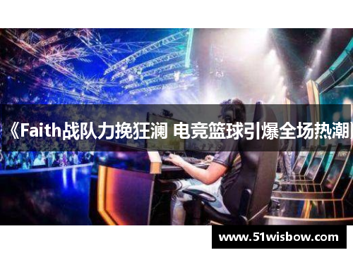 《Faith战队力挽狂澜 电竞篮球引爆全场热潮》 《Faith战队力挽狂澜 电竞篮球引爆全场热潮》
