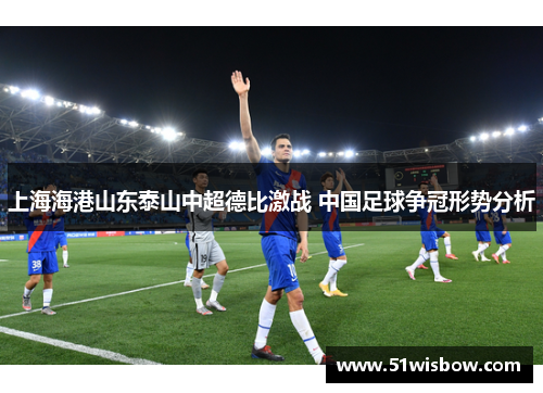 上海海港山东泰山中超德比激战 中国足球争冠形势分析 上海海港山东泰山中超德比激战 中国足球争冠形势分析