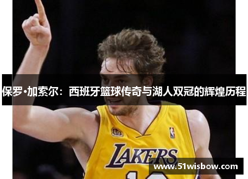 保罗·加索尔:西班牙篮球传奇与湖人双冠的辉煌历程 保罗·加索尔:西班牙篮球传奇与湖人双冠的辉煌历程