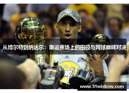 从博尔特到纳达尔:奥运赛场上的田径与网球巅峰对决 从博尔特到纳达尔:奥运赛场上的田径与网球巅峰对决