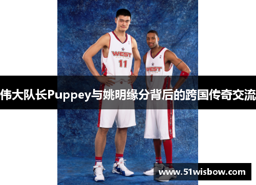 伟大队长Puppey与姚明缘分背后的跨国传奇交流 伟大队长Puppey与姚明缘分背后的跨国传奇交流