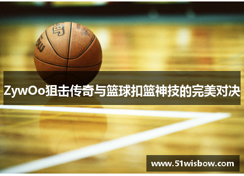 ZywOo狙击传奇与篮球扣篮神技的完美对决 ZywOo狙击传奇与篮球扣篮神技的完美对决