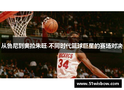 从鲁尼到奥拉朱旺 不同时代篮球巨星的赛场对决 从鲁尼到奥拉朱旺 不同时代篮球巨星的赛场对决